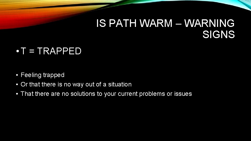IS PATH WARM – WARNING SIGNS • T = TRAPPED • Feeling trapped • IS PATH WARM – WARNING SIGNS • T = TRAPPED • Feeling trapped •