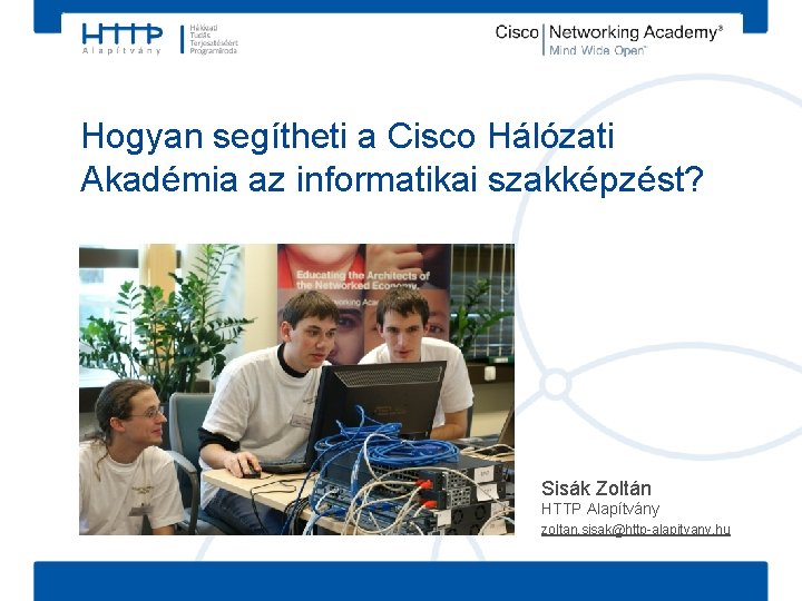 Hogyan segítheti a Cisco Hálózati Akadémia az informatikai szakképzést? Sisák Zoltán HTTP Alapítvány zoltan.