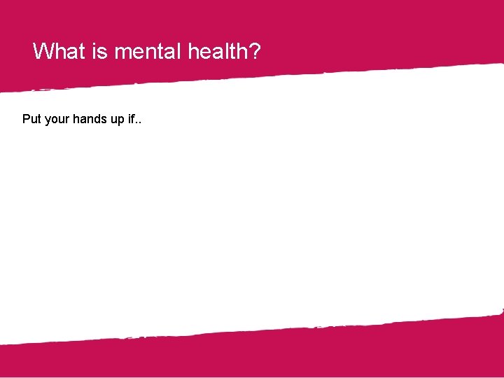 What is mental health? Put your hands up if. . 