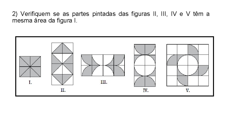 2) Verifiquem se as partes pintadas figuras II, IV e V têm a mesma 2) Verifiquem se as partes pintadas figuras II, IV e V têm a mesma