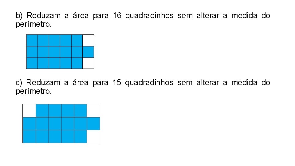 b) Reduzam a área para 16 quadradinhos sem alterar a medida do perímetro. c) b) Reduzam a área para 16 quadradinhos sem alterar a medida do perímetro. c)