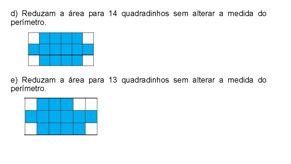 d) Reduzam a área para 14 quadradinhos sem alterar a medida do perímetro. e) d) Reduzam a área para 14 quadradinhos sem alterar a medida do perímetro. e)