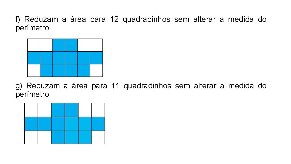 f) Reduzam a área para 12 quadradinhos sem alterar a medida do perímetro. g) f) Reduzam a área para 12 quadradinhos sem alterar a medida do perímetro. g)