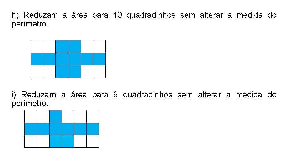 h) Reduzam a área para 10 quadradinhos sem alterar a medida do perímetro. i) h) Reduzam a área para 10 quadradinhos sem alterar a medida do perímetro. i)