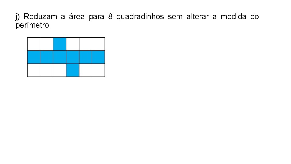 j) Reduzam a área para 8 quadradinhos sem alterar a medida do perímetro. j) Reduzam a área para 8 quadradinhos sem alterar a medida do perímetro.