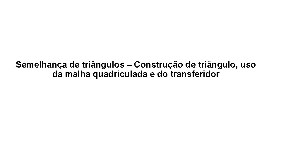Semelhança de triângulos – Construção de triângulo, uso da malha quadriculada e do transferidor Semelhança de triângulos – Construção de triângulo, uso da malha quadriculada e do transferidor