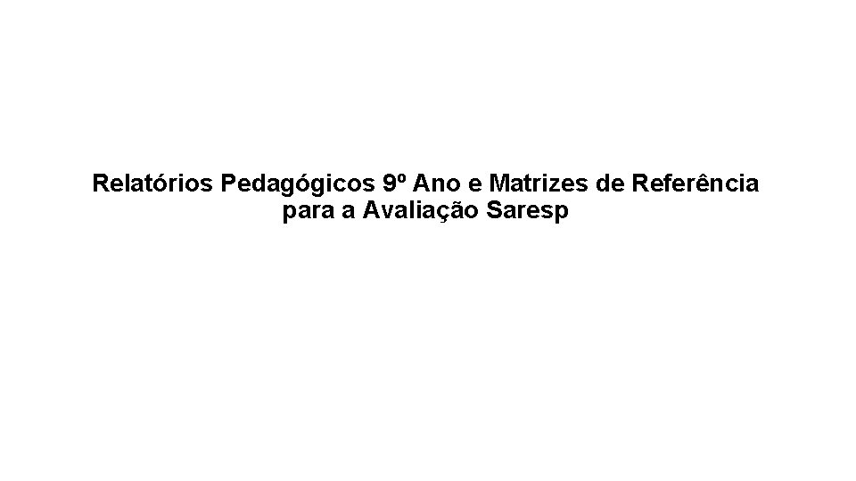 Relatórios Pedagógicos 9º Ano e Matrizes de Referência para a Avaliação Saresp Relatórios Pedagógicos 9º Ano e Matrizes de Referência para a Avaliação Saresp