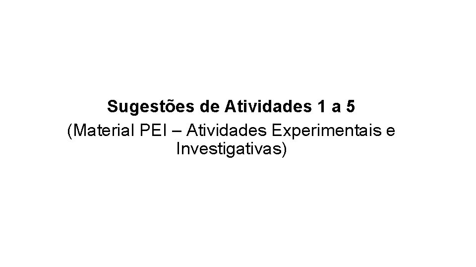 Sugestões de Atividades 1 a 5 (Material PEI – Atividades Experimentais e Investigativas) Sugestões de Atividades 1 a 5 (Material PEI – Atividades Experimentais e Investigativas)