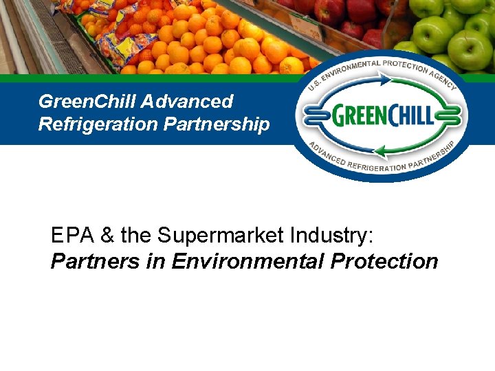 Green. Chill Advanced Refrigeration Partnership EPA & the Supermarket Industry: Partners in Environmental Protection