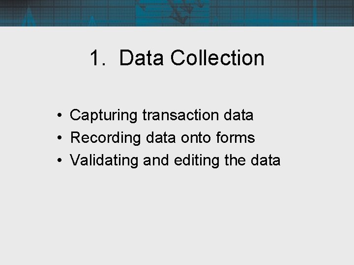 1. Data Collection • Capturing transaction data • Recording data onto forms • Validating