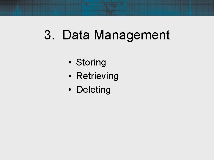 3. Data Management • Storing • Retrieving • Deleting 
