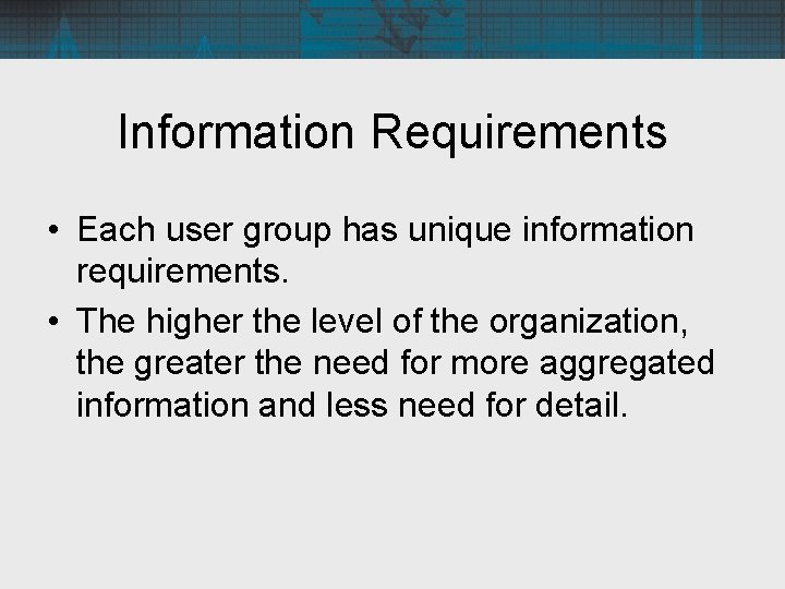 Information Requirements • Each user group has unique information requirements. • The higher the