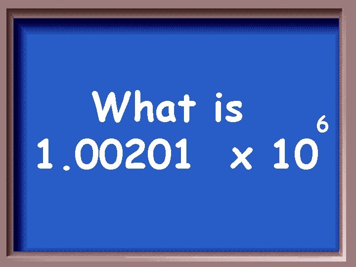 What is 6 1. 00201 x 10 