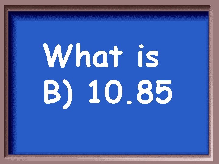 What is B) 10. 85 