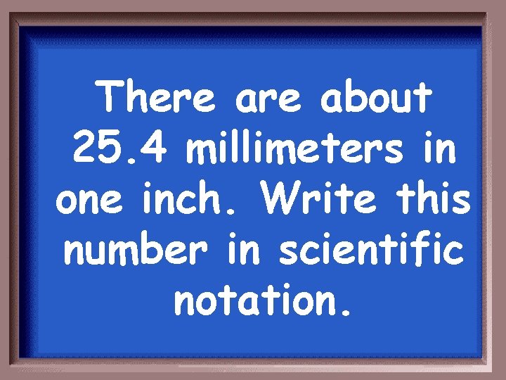 There about 25. 4 millimeters in one inch. Write this number in scientific notation.