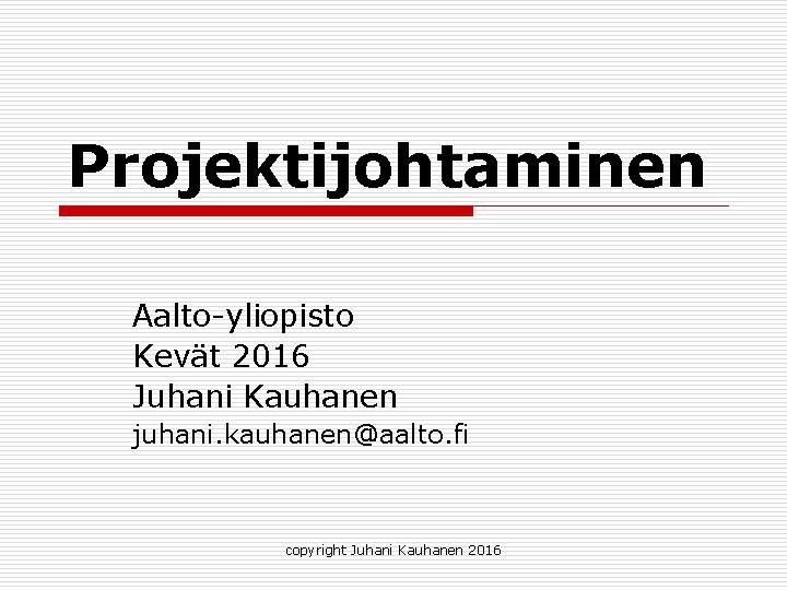 Projektijohtaminen Aalto-yliopisto Kevät 2016 Juhani Kauhanen juhani. kauhanen@aalto. fi copyright Juhani Kauhanen 2016 