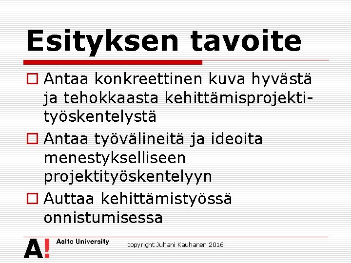 Esityksen tavoite o Antaa konkreettinen kuva hyvästä ja tehokkaasta kehittämisprojektityöskentelystä o Antaa työvälineitä ja