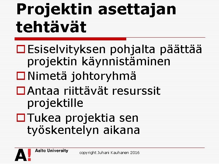 Projektin asettajan tehtävät o Esiselvityksen pohjalta päättää projektin käynnistäminen o Nimetä johtoryhmä o Antaa