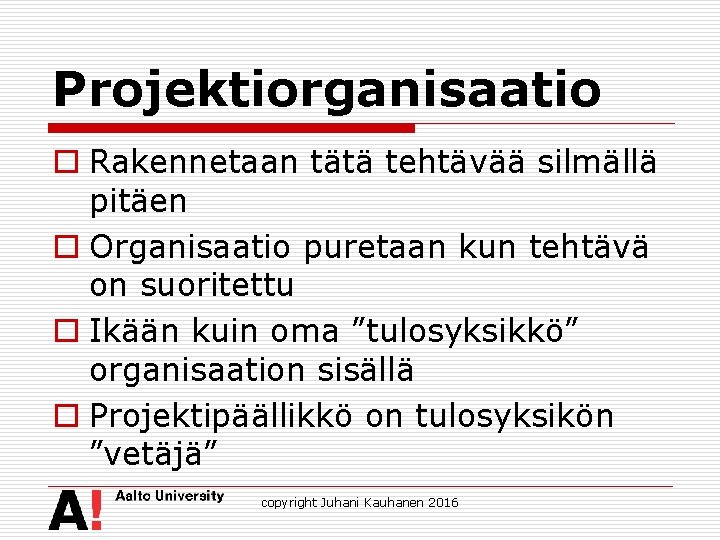 Projektiorganisaatio o Rakennetaan tätä tehtävää silmällä pitäen o Organisaatio puretaan kun tehtävä on suoritettu
