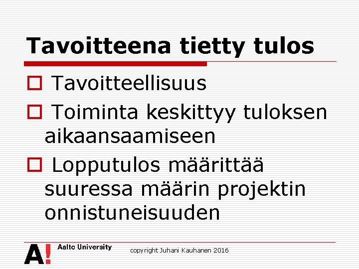 Tavoitteena tietty tulos o Tavoitteellisuus o Toiminta keskittyy tuloksen aikaansaamiseen o Lopputulos määrittää suuressa