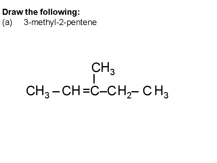 Draw the following: (a) 3 -methyl-2 -pentene CH 3 – CH =C–C H 2–