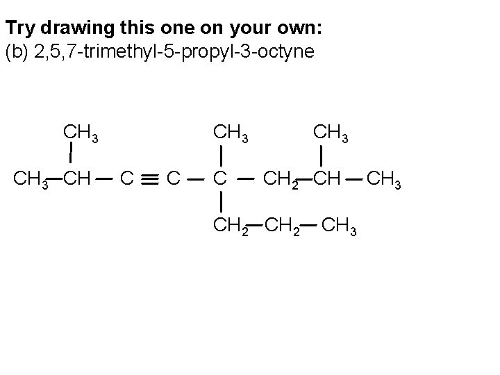 Try drawing this one on your own: (b) 2, 5, 7 -trimethyl-5 -propyl-3 -octyne