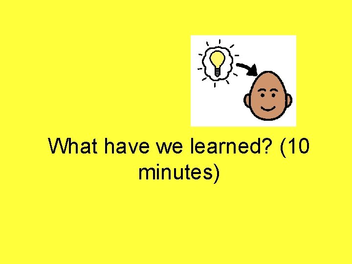 What have we learned? (10 minutes) 