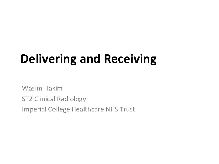 Delivering and Receiving Wasim Hakim ST 2 Clinical Radiology Imperial College Healthcare NHS Trust