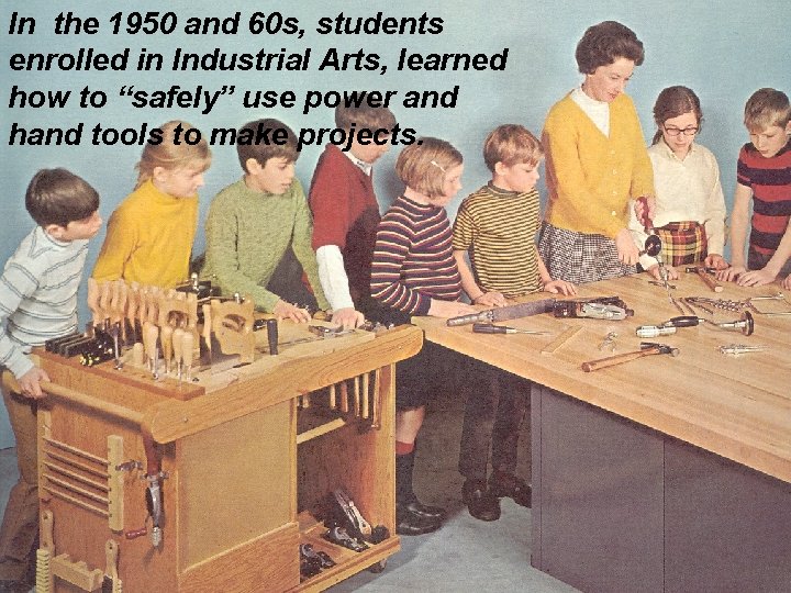 In the 1950 and 60 s, students enrolled in Industrial Arts, learned how to