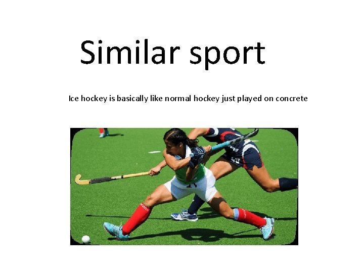 Similar sport Ice hockey is basically like normal hockey just played on concrete 