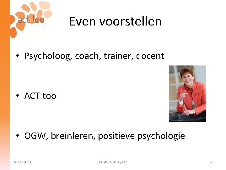 Even voorstellen • Psycholoog, coach, trainer, docent • ACT too • OGW, breinleren, positieve
