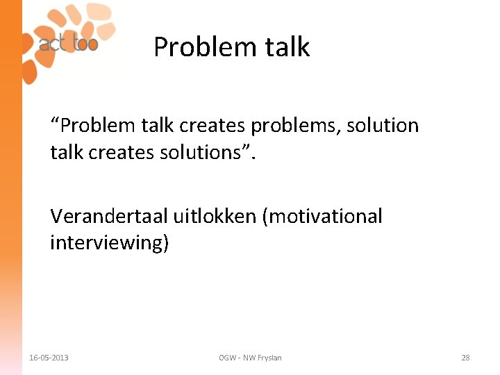 Problem talk “Problem talk creates problems, solution talk creates solutions”. Verandertaal uitlokken (motivational interviewing)