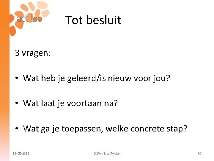 Tot besluit 3 vragen: • Wat heb je geleerd/is nieuw voor jou? • Wat