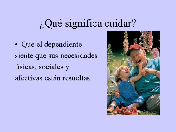 ¿Qué significa cuidar? • Que el dependiente siente que sus necesidades físicas, sociales y