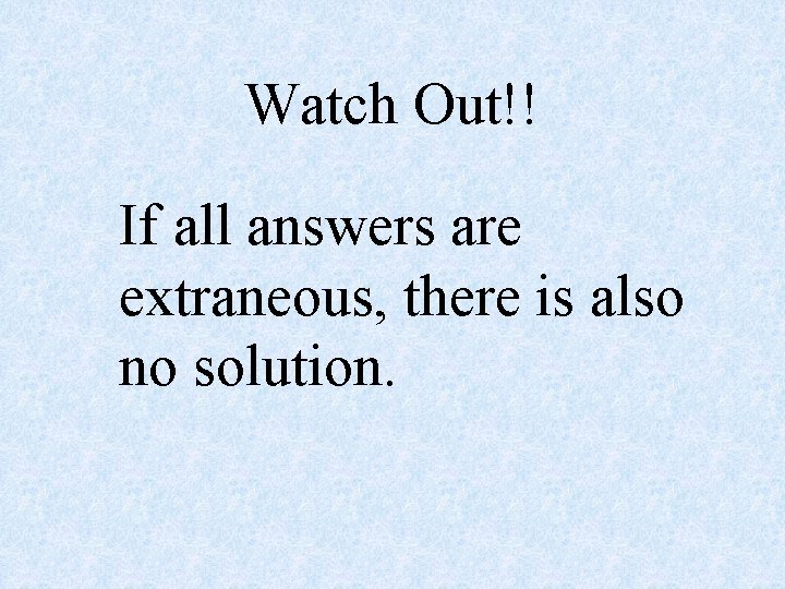 Watch Out!! If all answers are extraneous, there is also no solution. 