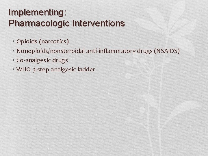 Implementing: Pharmacologic Interventions • Opioids (narcotics) • Nonopioids/nonsteroidal anti-inflammatory drugs (NSAIDS) • Co-analgesic drugs