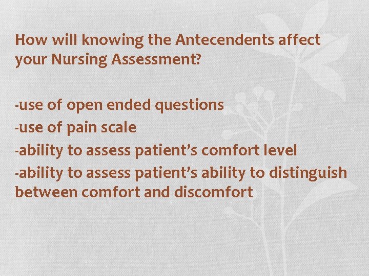 How will knowing the Antecendents affect your Nursing Assessment? -use of open ended questions