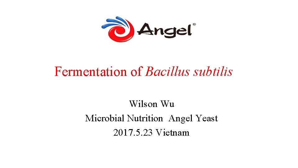 Fermentation of Bacillus subtilis Wilson Wu Microbial Nutrition Angel Yeast 2017. 5. 23 Vietnam