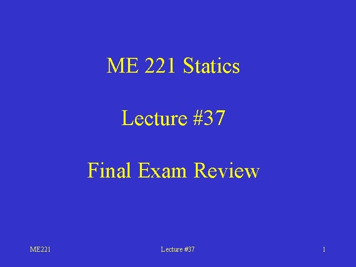 ME 221 Statics Lecture #37 Final Exam Review ME 221 Lecture #37 1 