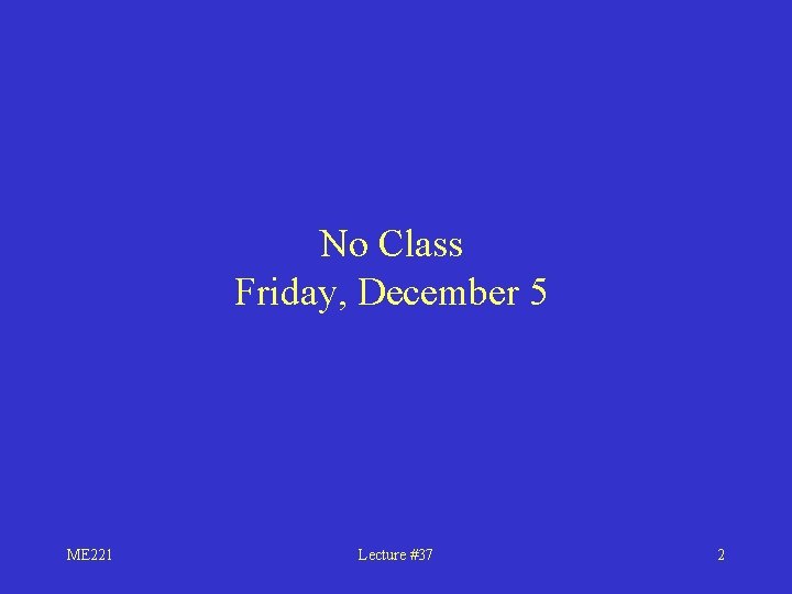 No Class Friday, December 5 ME 221 Lecture #37 2 