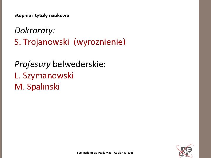Stopnie i tytuły naukowe Doktoraty: S. Trojanowski (wyroznienie) Profesury belwederskie: L. Szymanowski M. Spalinski