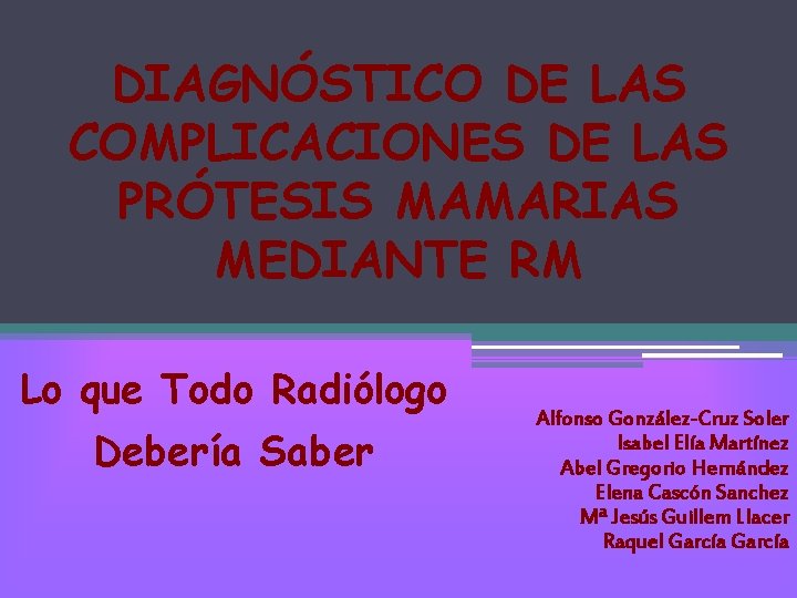 DIAGNÓSTICO DE LAS COMPLICACIONES DE LAS PRÓTESIS MAMARIAS MEDIANTE RM Lo que Todo Radiólogo DIAGNÓSTICO DE LAS COMPLICACIONES DE LAS PRÓTESIS MAMARIAS MEDIANTE RM Lo que Todo Radiólogo