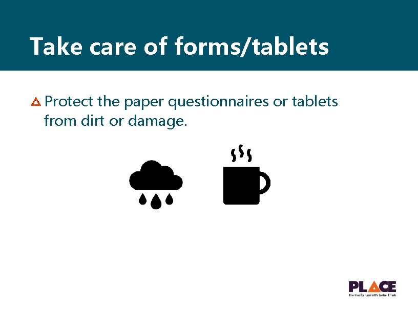 Take care of forms/tablets Protect the paper questionnaires or tablets from dirt or damage.