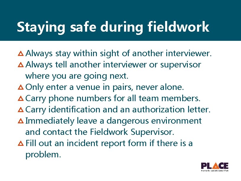 Staying safe during fieldwork Always stay within sight of another interviewer. Always tell another