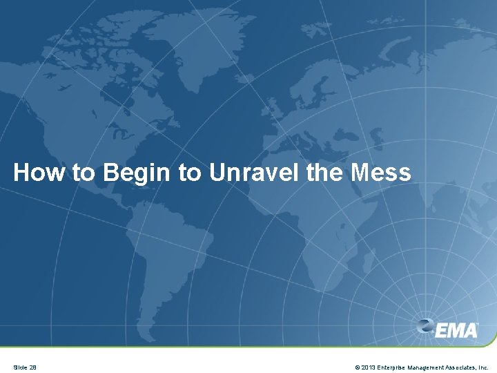 How to Begin to Unravel the Mess Slide 28 © 2013 Enterprise Management Associates,