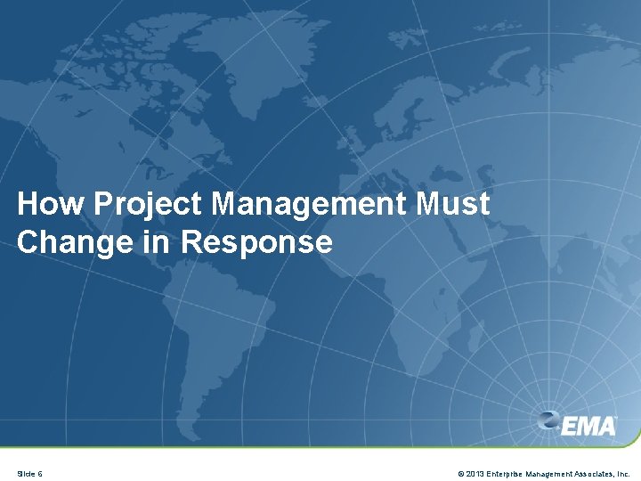 How Project Management Must Change in Response Slide 6 © 2013 Enterprise Management Associates,