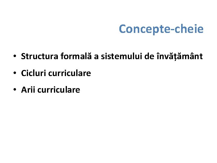 Concepte-cheie • Structura formală a sistemului de învățământ • Cicluri curriculare • Arii curriculare