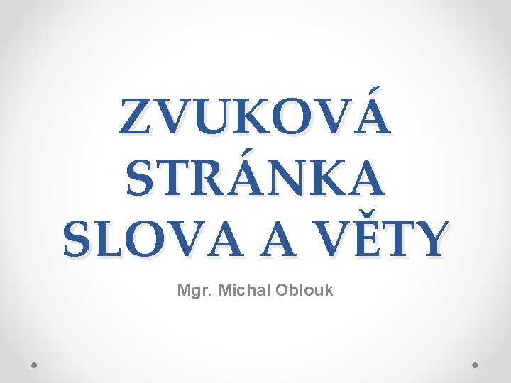 ZVUKOVÁ STRÁNKA SLOVA A VĚTY Mgr. Michal Oblouk 