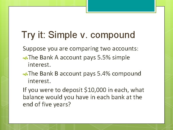 Try it: Simple v. compound Suppose you are comparing two accounts: The Bank A