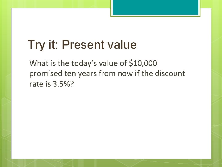 Try it: Present value What is the today’s value of $10, 000 promised ten